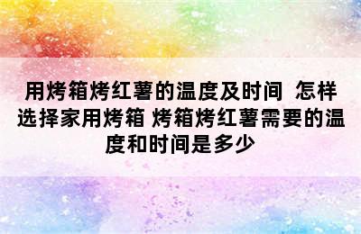 用烤箱烤红薯的温度及时间  怎样选择家用烤箱 烤箱烤红薯需要的温度和时间是多少